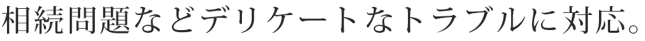 相続問題などデリケートなトラブルに対応